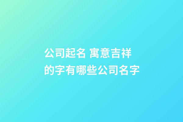 公司起名 寓意吉祥的字有哪些公司名字-第1張-公司起名-玄機派